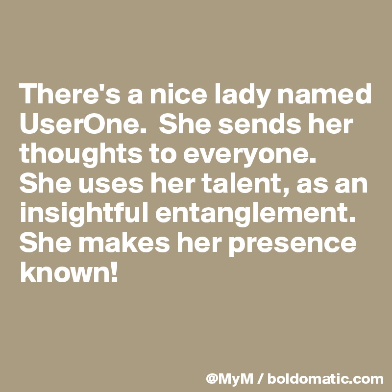 

There's a nice lady named UserOne.  She sends her thoughts to everyone. She uses her talent, as an insightful entanglement.  She makes her presence known!

