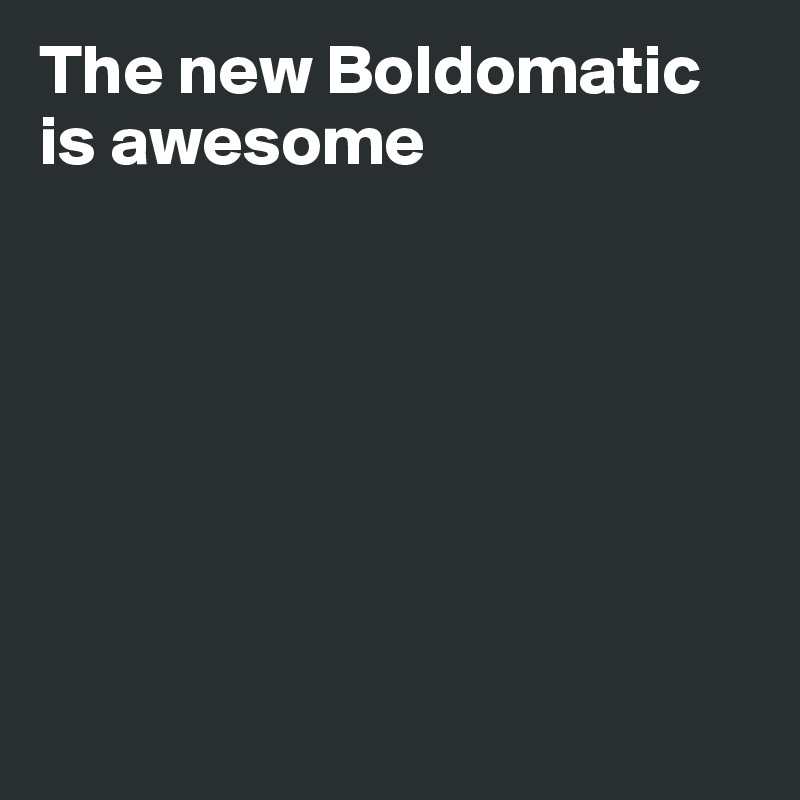 The new Boldomatic is awesome







