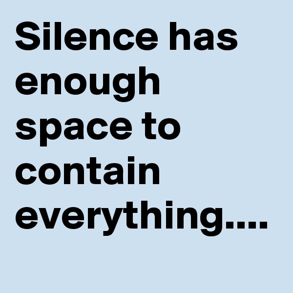 Silence has enough space to contain everything....