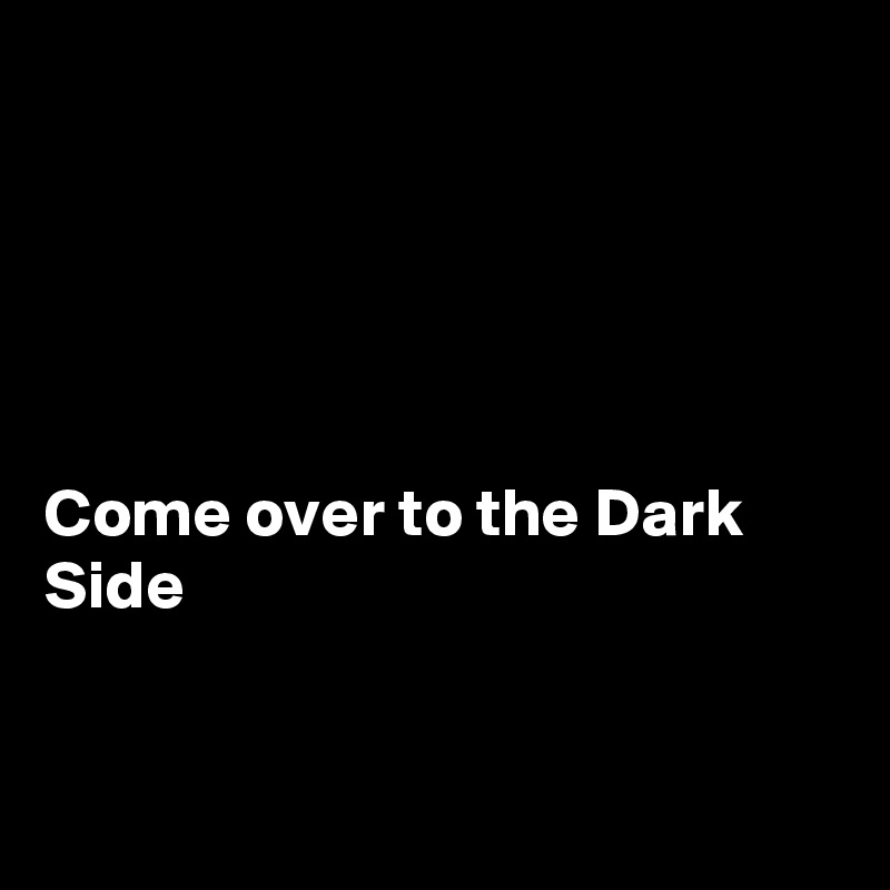 





Come over to the Dark Side


