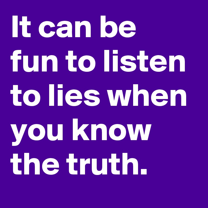 it-can-be-fun-to-listen-to-lies-when-you-know-the-truth-post-by