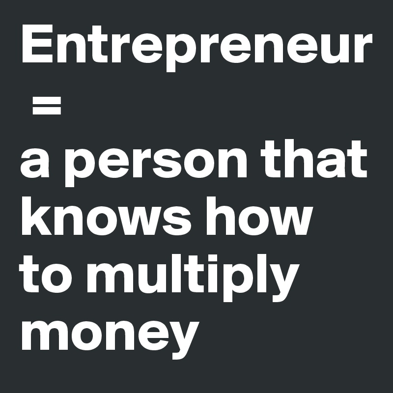 Entrepreneur
 = 
a person that knows how to multiply money