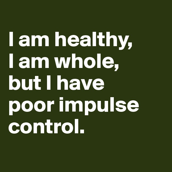 
I am healthy,
I am whole, 
but I have 
poor impulse control.
