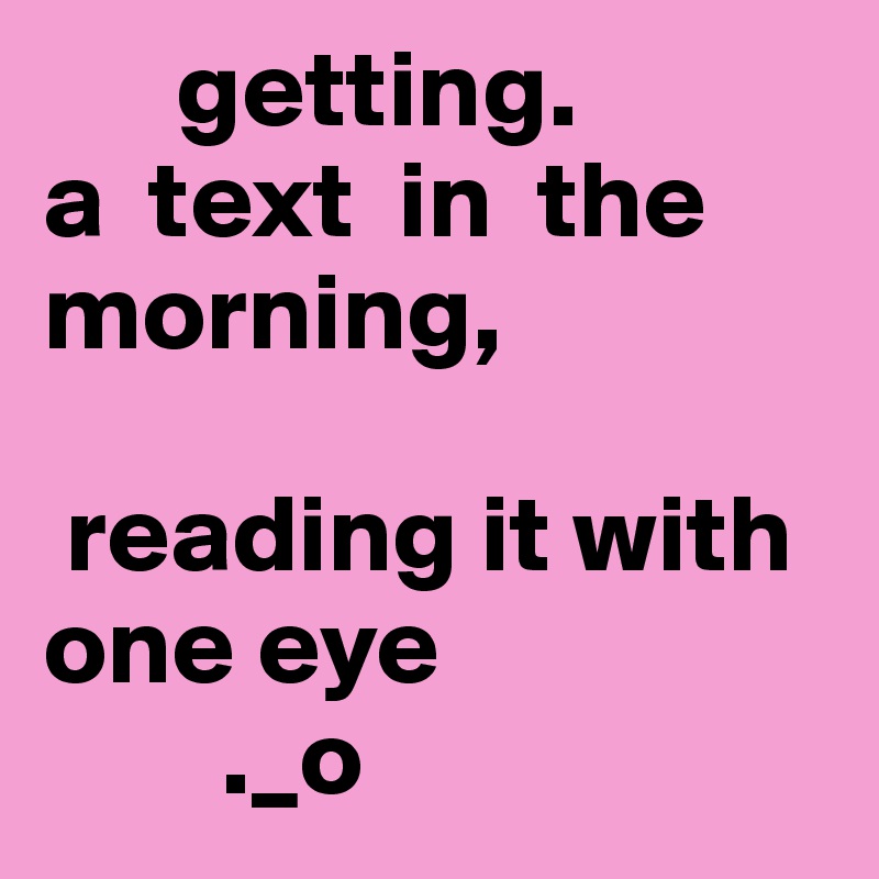       getting.                                   a  text  in  the   morning,

 reading it with one eye 
        ._o