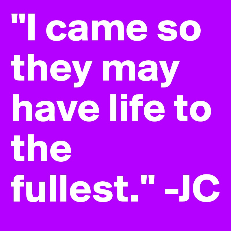 "I came so they may have life to the fullest." -JC