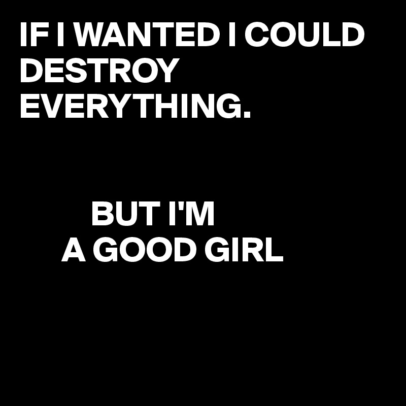 IF I WANTED I COULD DESTROY EVERYTHING.


          BUT I'M
      A GOOD GIRL 


