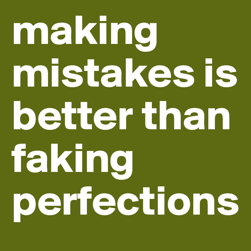 making mistakes is better than faking perfections