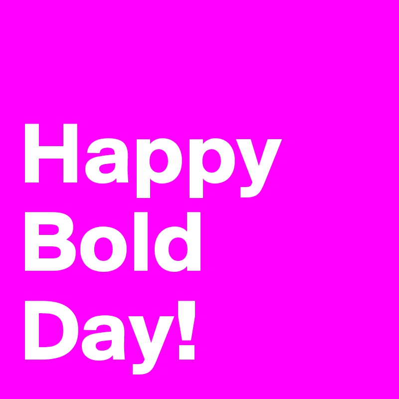 
Happy 
Bold
Day!