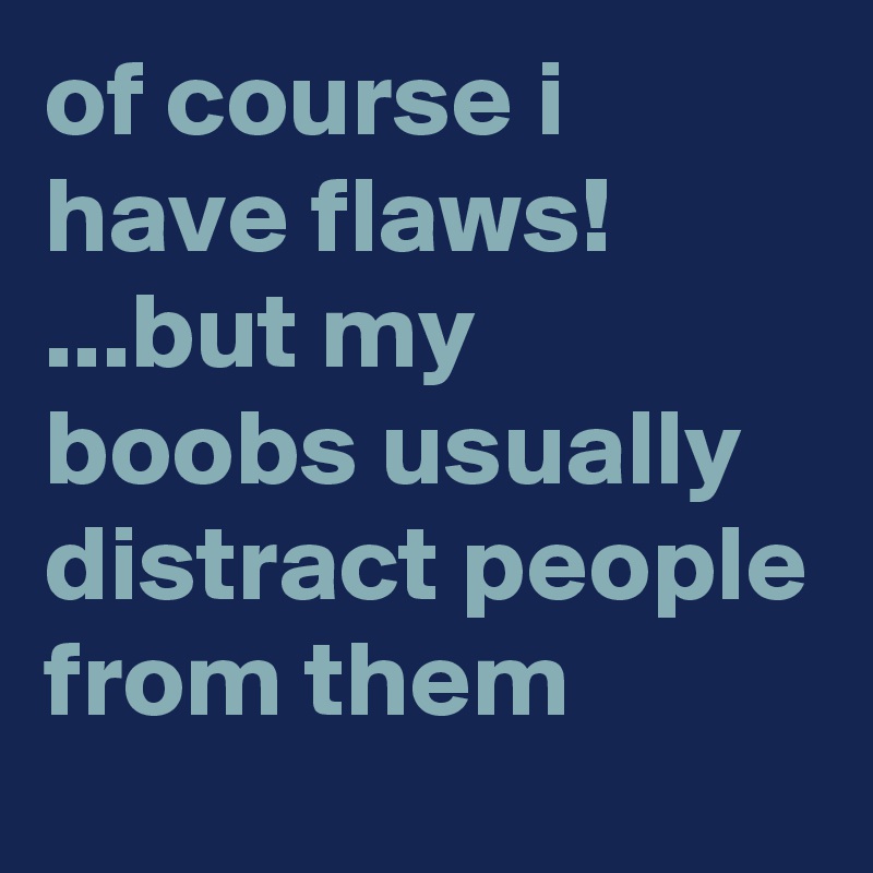 of course i have flaws!     ...but my boobs usually distract people from them