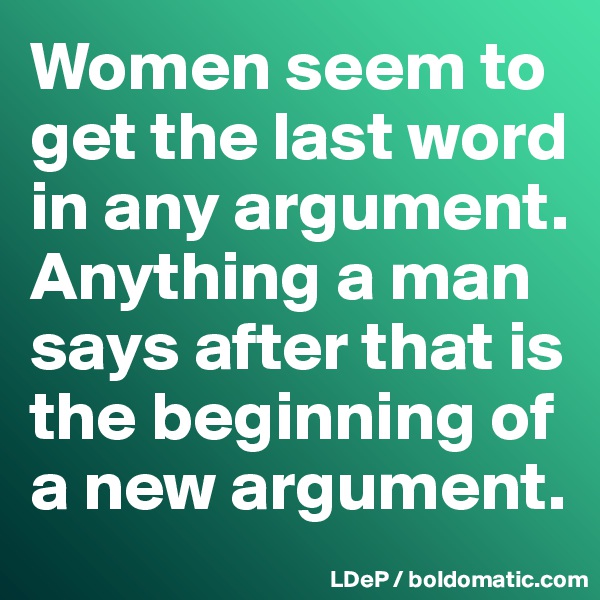 Women seem to get the last word in any argument. 
Anything a man says after that is the beginning of a new argument. 