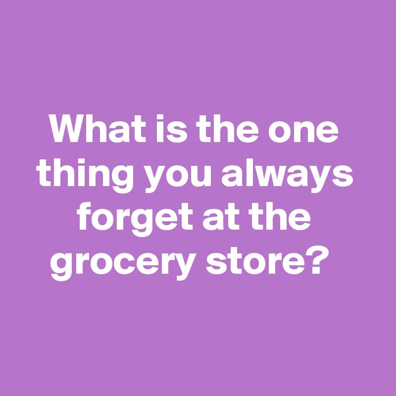 

What is the one thing you always forget at the grocery store? 

