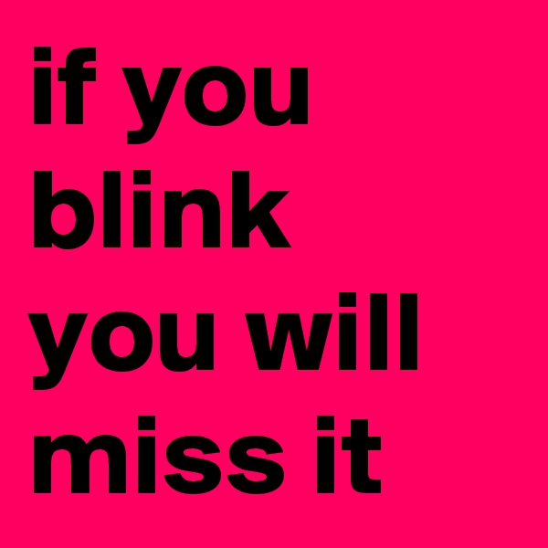 if you blink you will miss it