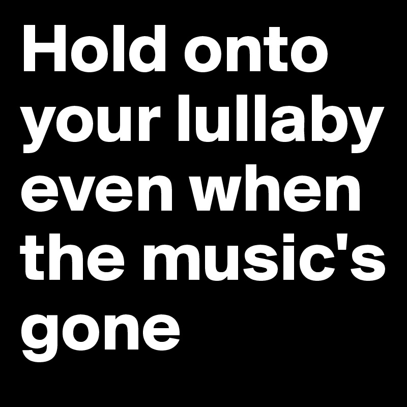 Hold onto your lullaby even when the music's gone 