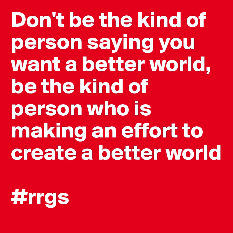 Don't be the kind of person saying you want a better world, be the kind of person who is making an effort to create a better world

#rrgs