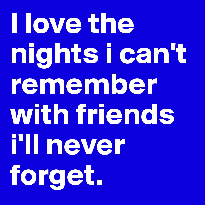 I Love The Nights I Can T Remember With Friends I Ll Never Forget Post By Knockout On Boldomatic