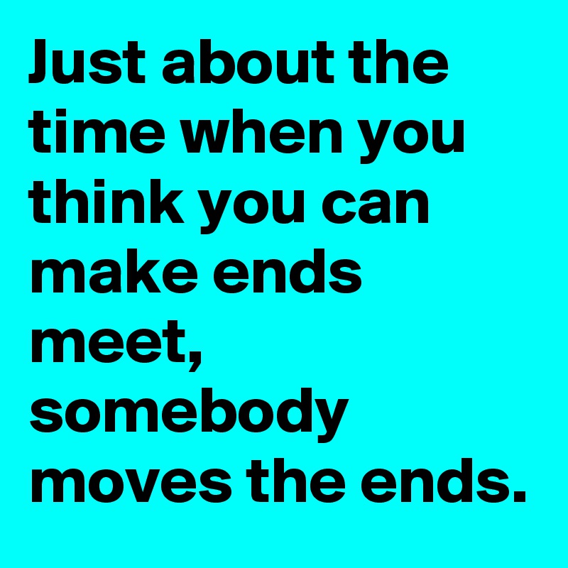 Just about the time when you think you can make ends meet, somebody moves the ends.