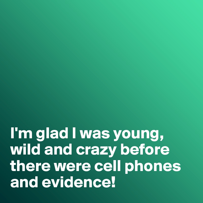 






I'm glad I was young, wild and crazy before there were cell phones and evidence!