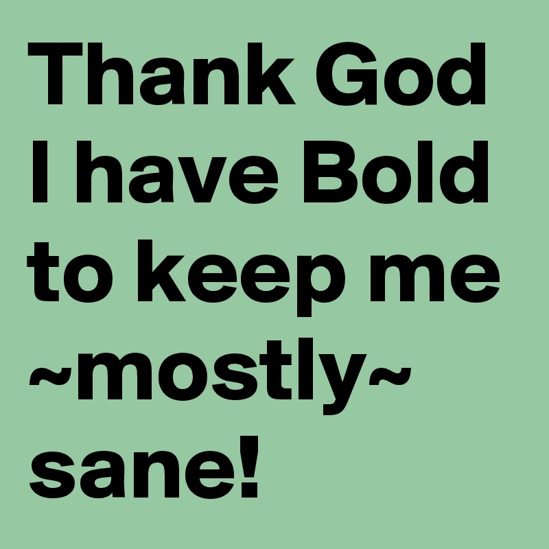 Thank God I have Bold to keep me ~mostly~ sane!