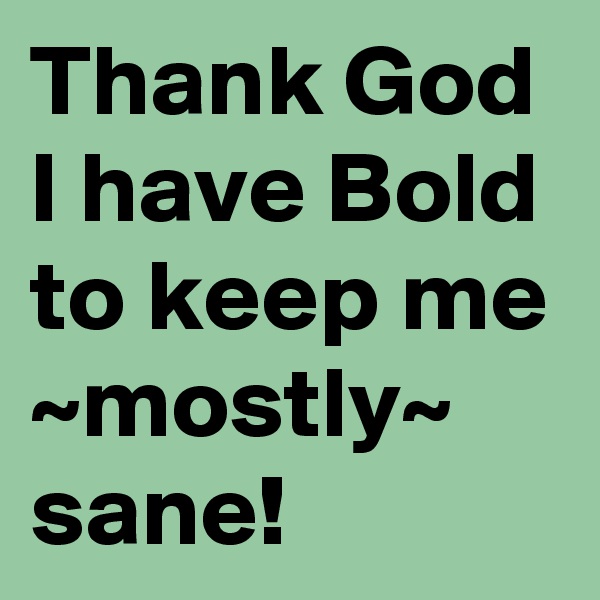 Thank God I have Bold to keep me ~mostly~ sane!