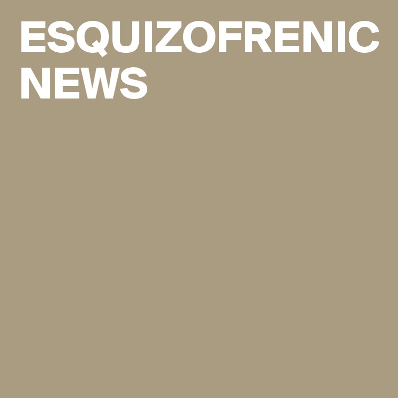 ESQUIZOFRENIC
NEWS




