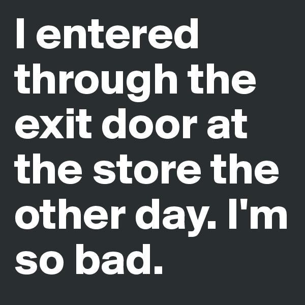 I entered through the exit door at the store the other day. I'm so bad. 