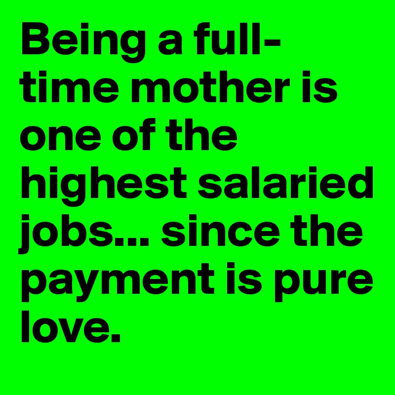 being-a-full-time-mother-is-one-of-the-highest-salaried-jobs-since