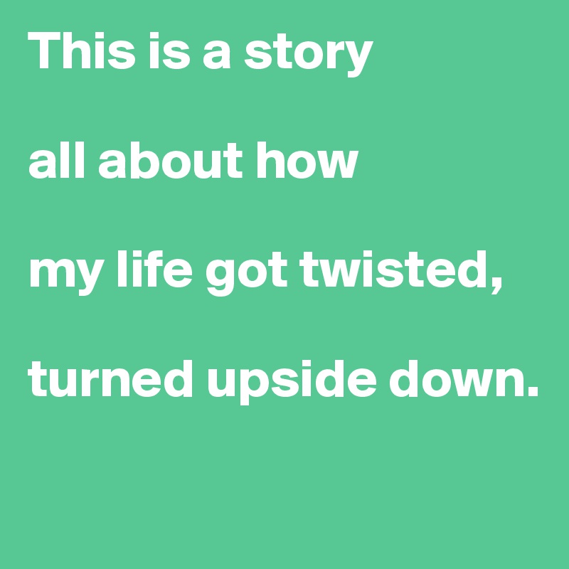 This is a story 

all about how 

my life got twisted, 

turned upside down.

