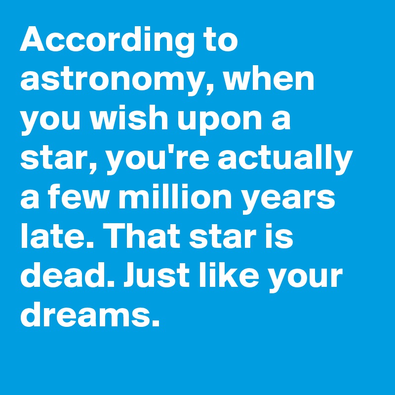 According to astronomy, when you wish upon a star, you're actually a few million years late. That star is dead. Just like your dreams.