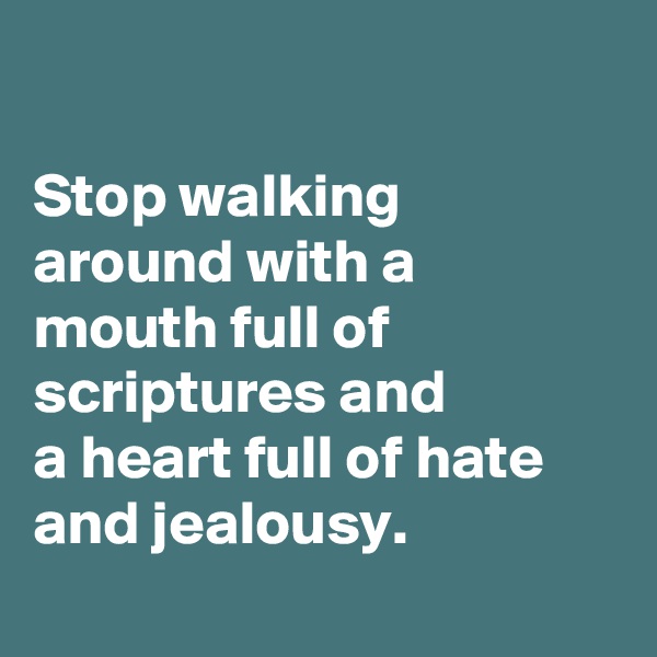 

Stop walking around with a mouth full of scriptures and 
a heart full of hate and jealousy.
