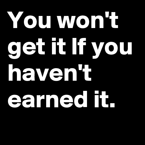 You won't get it lf you haven't earned it. 