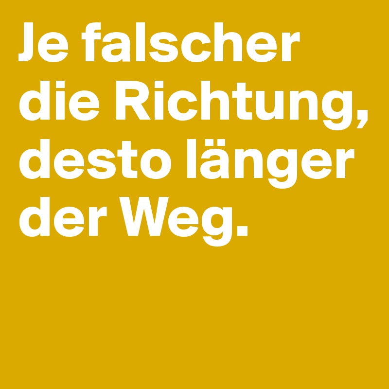 Je falscher die Richtung, desto länger der Weg.
