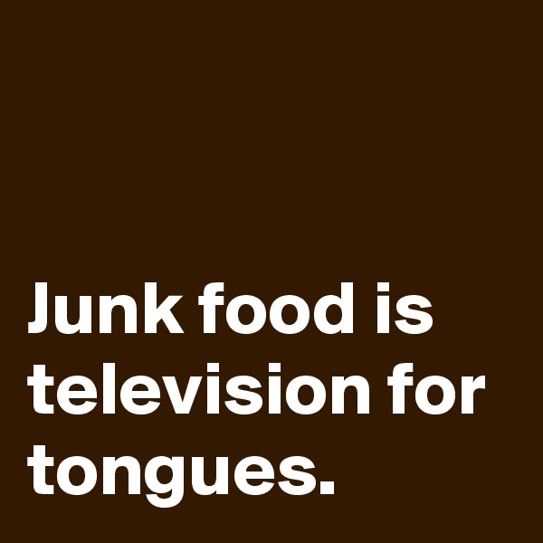 


Junk food is television for tongues.