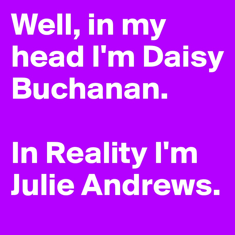 Well, in my head I'm Daisy Buchanan. 

In Reality I'm Julie Andrews. 