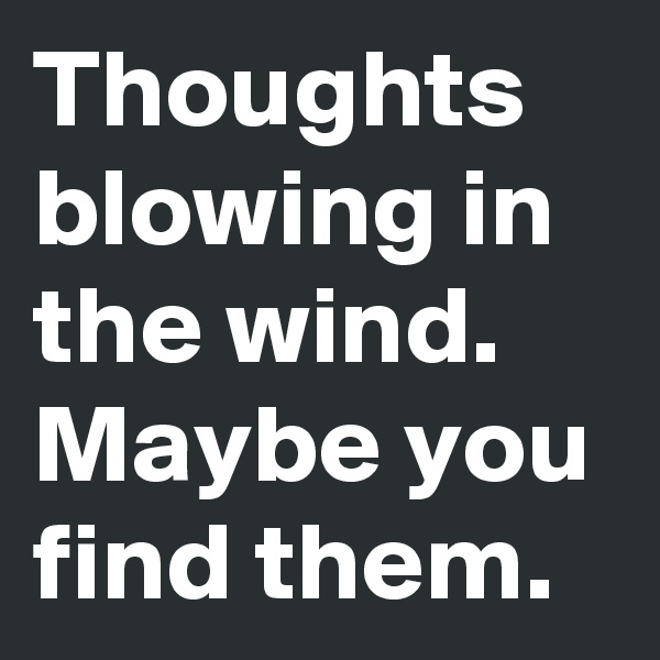 Thoughts blowing in the wind.
Maybe you find them.