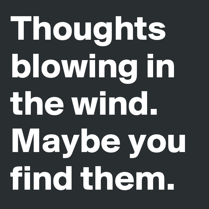 Thoughts blowing in the wind.
Maybe you find them.