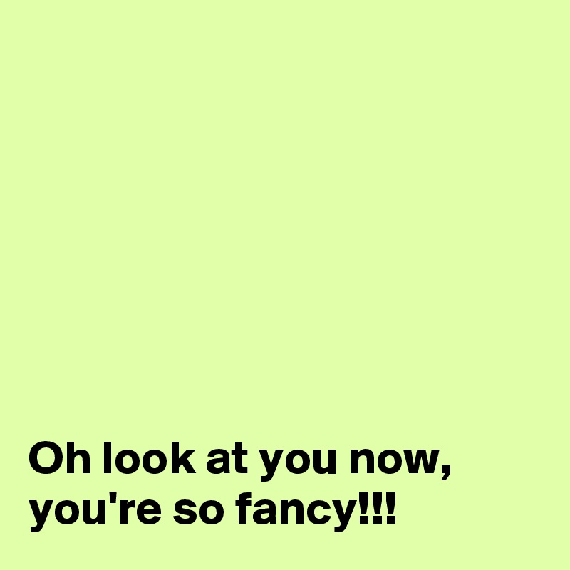 







Oh look at you now, you're so fancy!!!