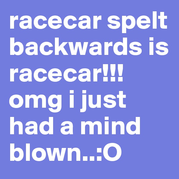racecar spelt backwards is racecar!!! omg i just had a mind blown..:O