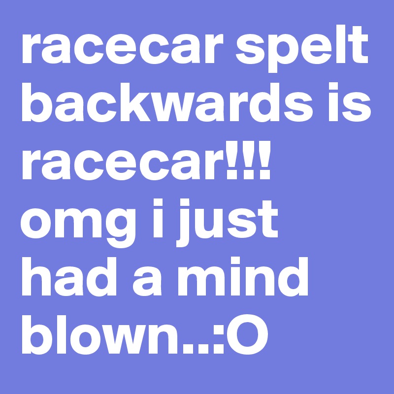 racecar spelt backwards is racecar!!! omg i just had a mind blown..:O