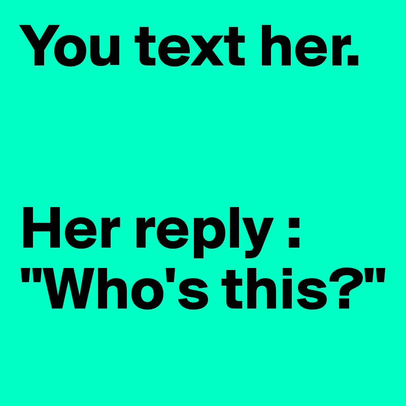 You text her. 


Her reply : 
"Who's this?"