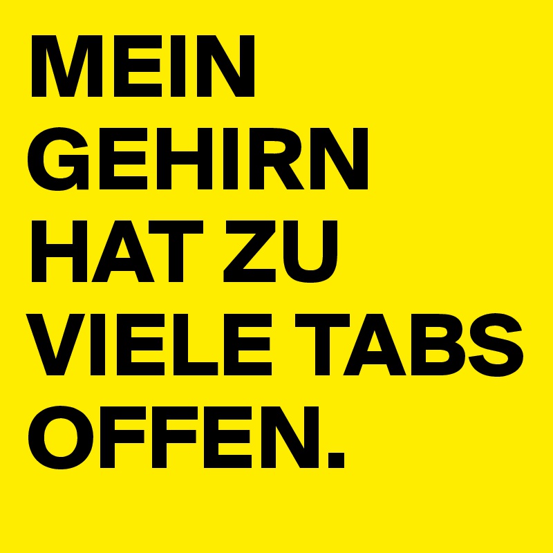 MEIN GEHIRN HAT ZU VIELE TABS OFFEN.