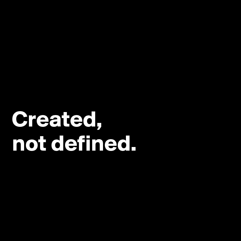 



Created, 
not defined. 


