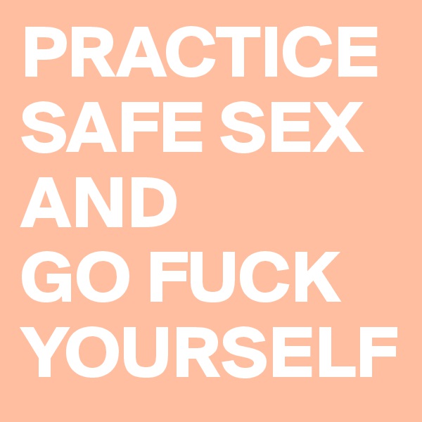 PRACTICE SAFE SEX
AND
GO FUCK YOURSELF