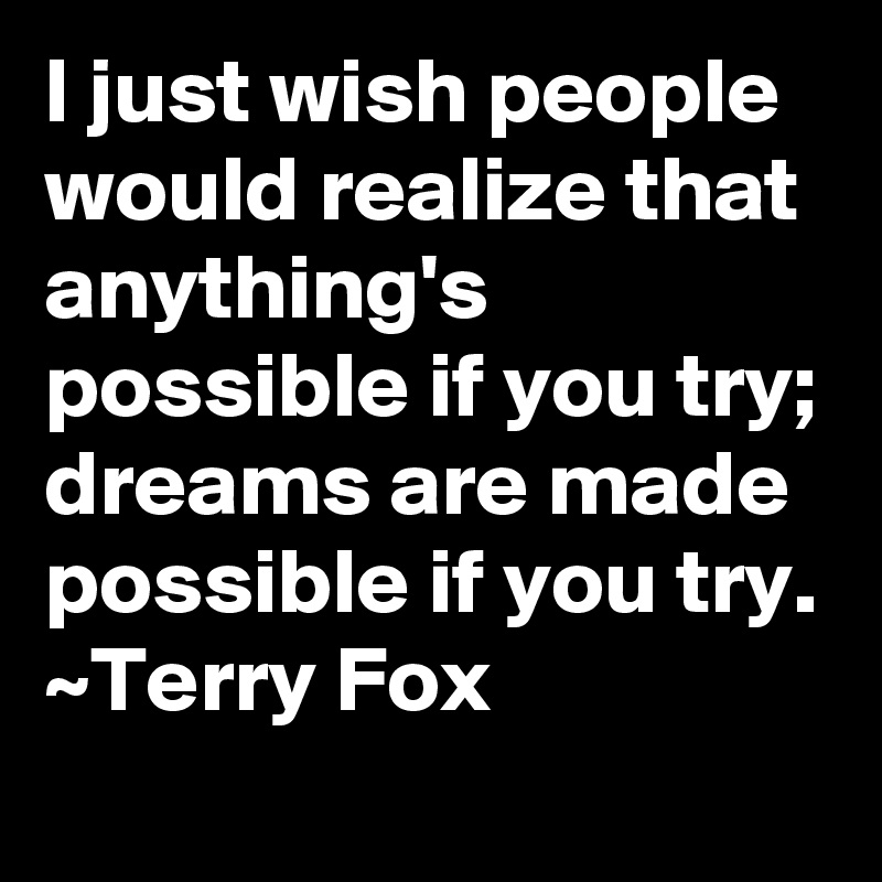 I just wish people would realize that anything's possible if you try; dreams are made possible if you try.
~Terry Fox 