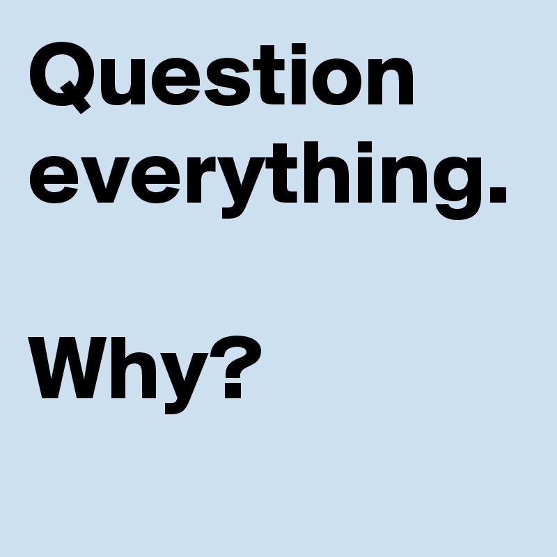 Question everything.

Why?