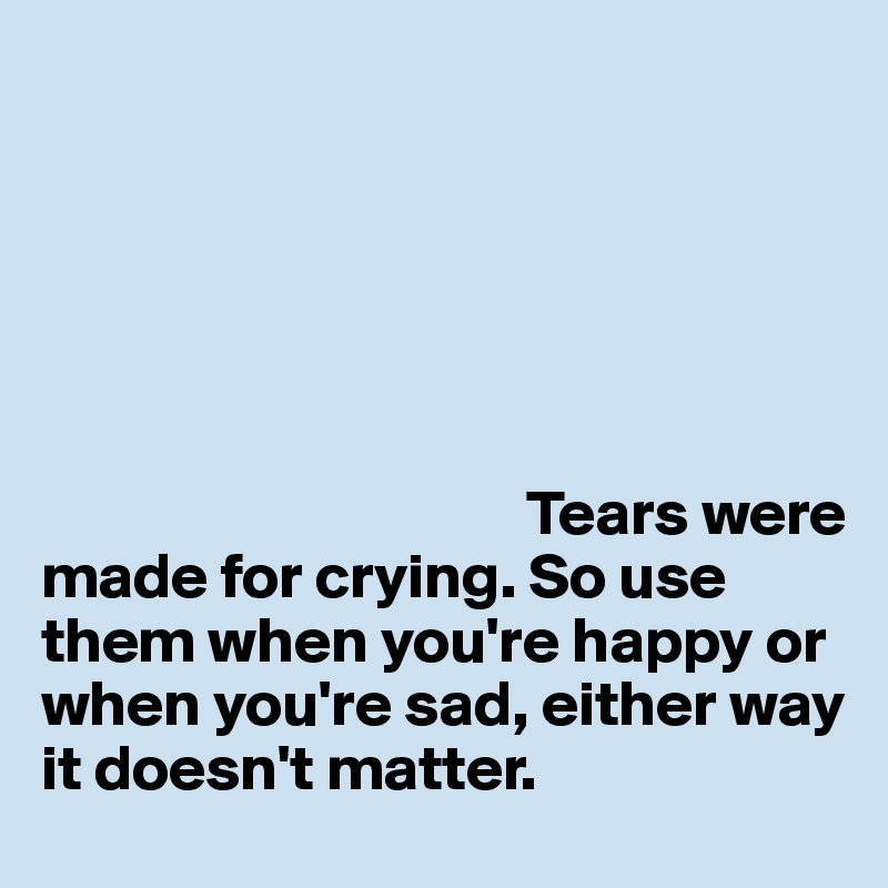 






                                      Tears were made for crying. So use them when you're happy or when you're sad, either way it doesn't matter.