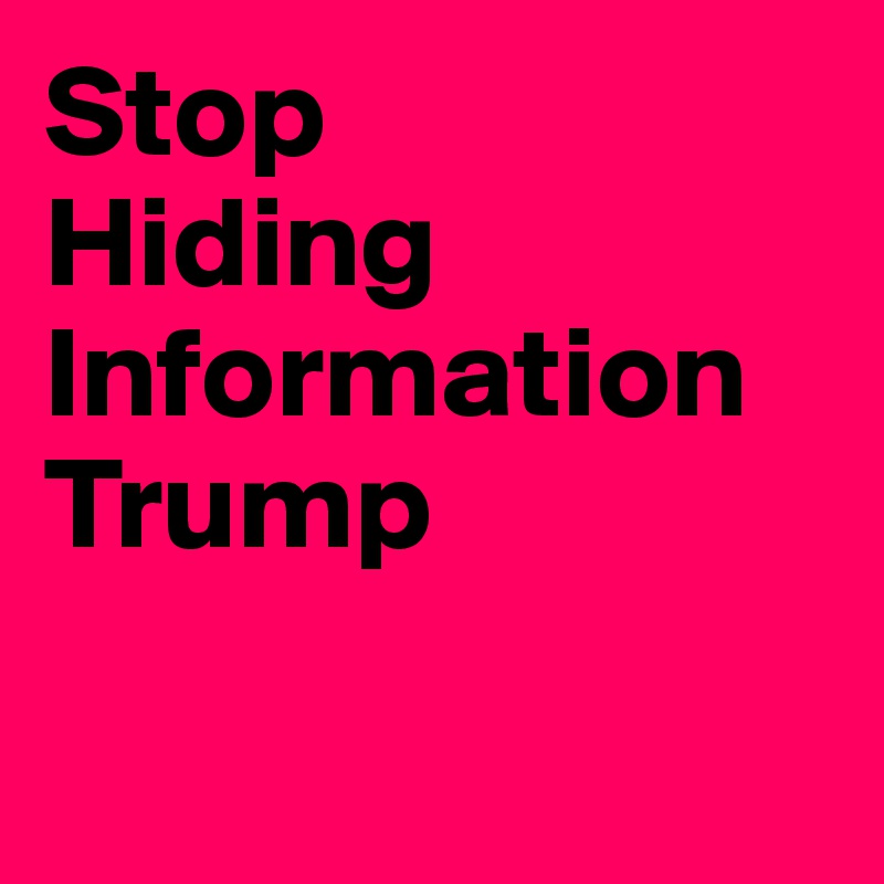 Stop
Hiding
Information
Trump

