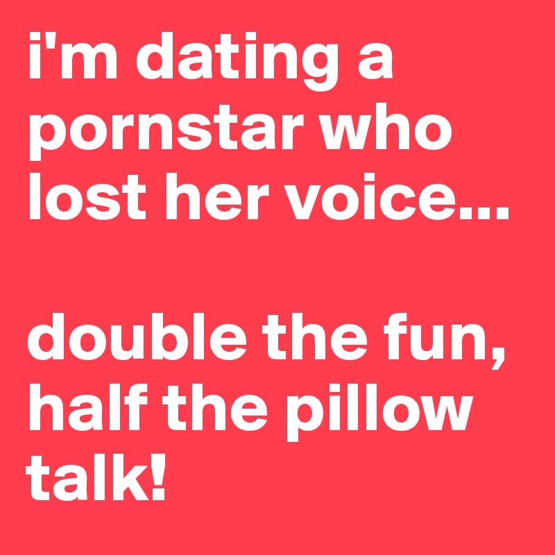 i'm dating a pornstar who lost her voice...

double the fun, 
half the pillow talk!