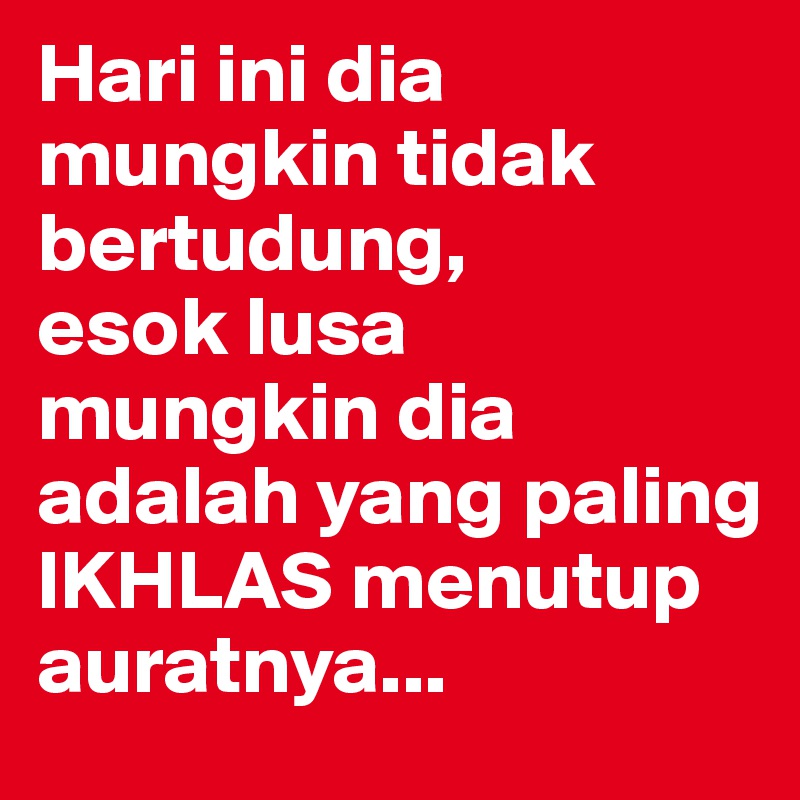 Hari ini dia mungkin tidak bertudung,
esok lusa mungkin dia adalah yang paling IKHLAS menutup auratnya...