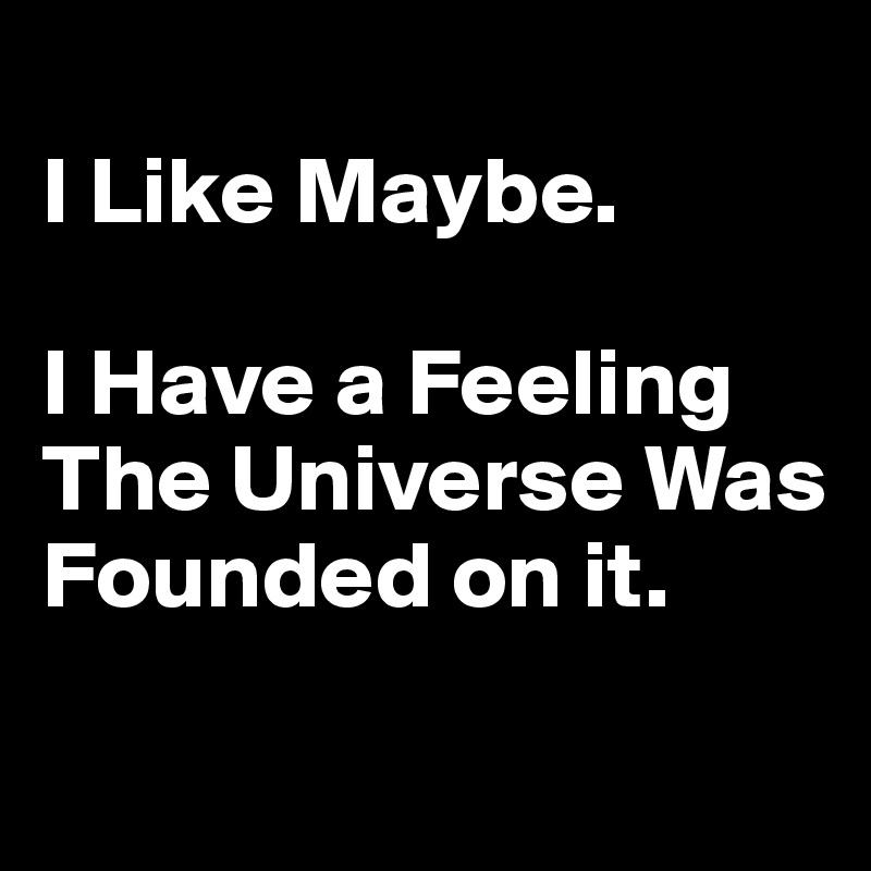 
I Like Maybe. 

I Have a Feeling The Universe Was Founded on it.
