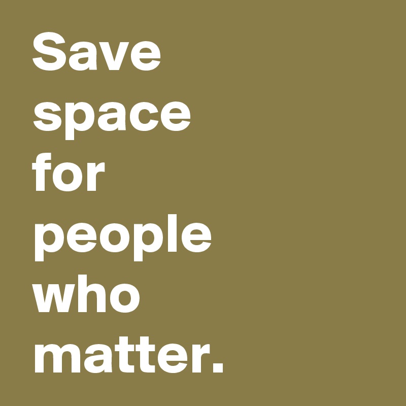  Save 
 space 
 for 
 people 
 who 
 matter.